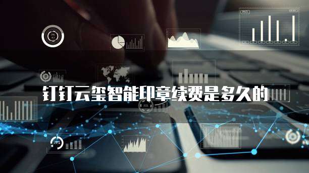 钉钉云玺智能印章续费是多久的