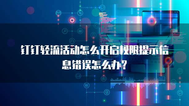 钉钉轻流活动怎么开启权限提示信息错误怎么办?