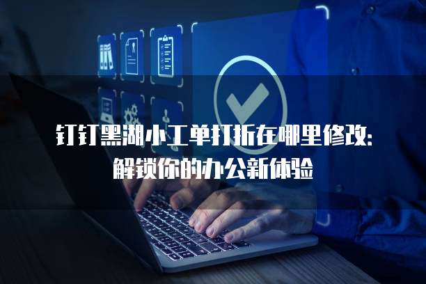 钉钉黑湖小工单打折在哪里修改:解锁你的办公新体验