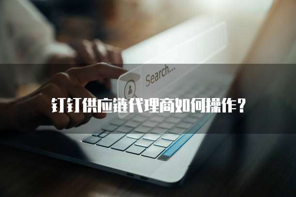 钉钉供应链代理商如何操作?