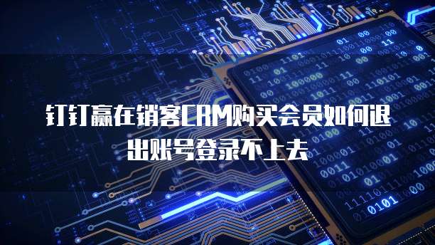 钉钉赢在销客CRM购买会员如何退出账号登录不上去