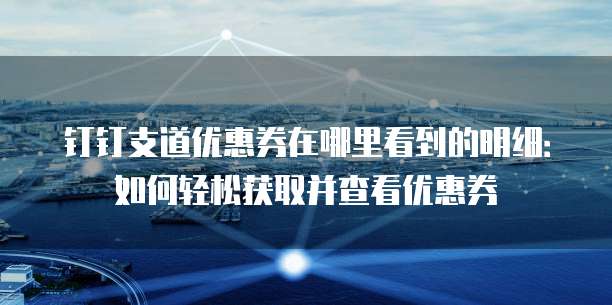 钉钉支道优惠券在哪里看到的明细:如何轻松获取并查看优惠券