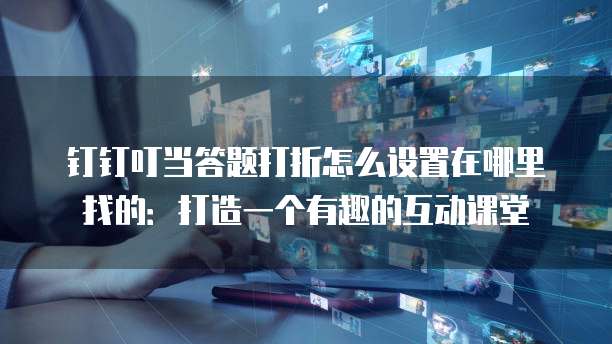 钉钉叮当答题打折怎么设置在哪里找的:打造一个有趣的互动课堂