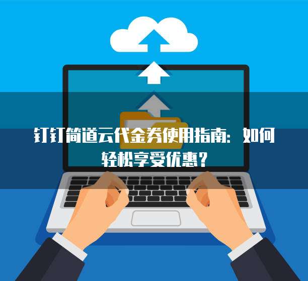 钉钉简道云代金券使用指南:如何轻松享受优惠?