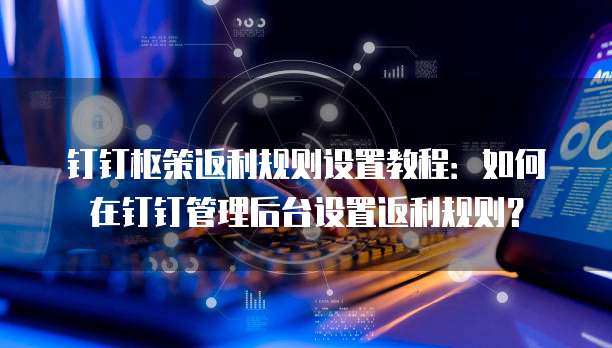 钉钉枢策返利规则设置教程：如何在钉钉管理后台设置返利规则？
