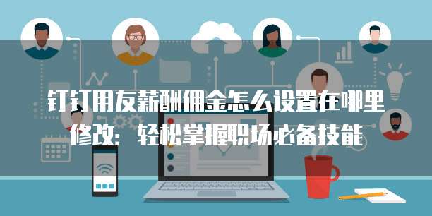 钉钉用友薪酬佣金怎么设置在哪里修改：轻松掌握职场必备技能