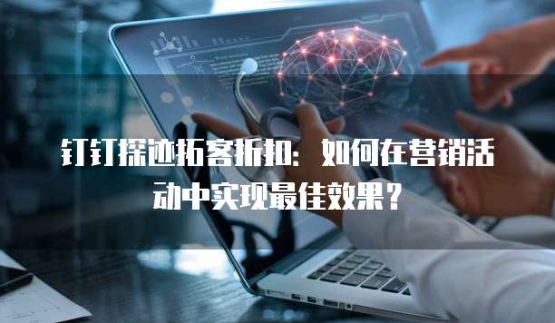 钉钉探迹拓客折扣:如何在营销活动中实现最佳效果?