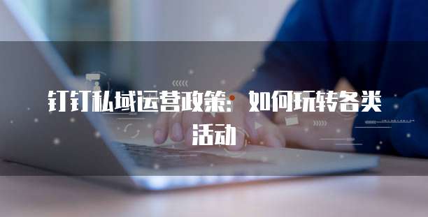 钉钉私域运营政策:如何玩转各类活动