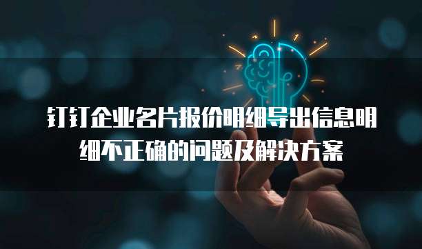 钉钉企业名片报价明细导出信息明细不正确的问题及解决方案