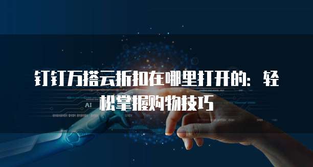 钉钉万搭云折扣在哪里打开的:轻松掌握购物技巧