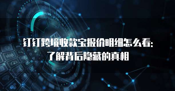 钉钉跨境收款宝报价明细怎么看: 了解背后隐藏的真相