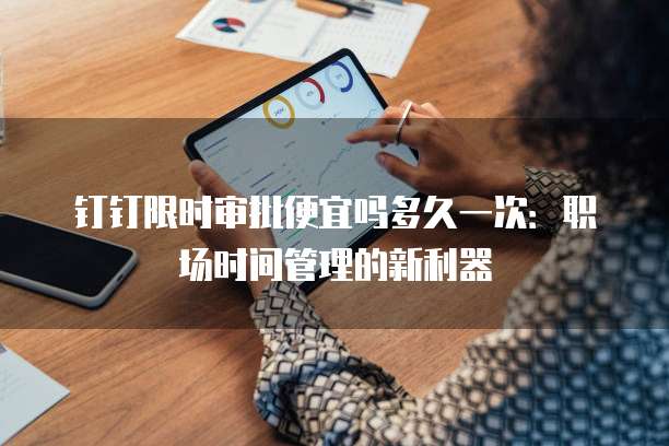 钉钉限时审批便宜吗多久一次:职场时间管理的新利器