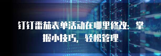 钉钉番茄表单活动在哪里修改:掌握小技巧,轻松管理