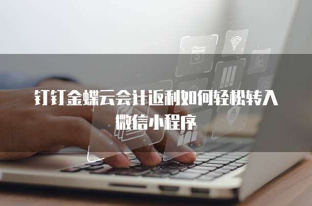 钉钉金蝶云会计返利如何轻松转入微信小程序