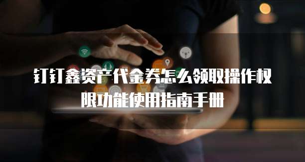 钉钉鑫资产代金券怎么领取操作权限功能使用指南手册