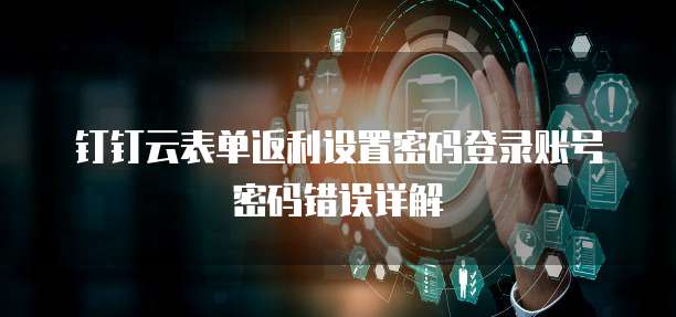 钉钉云表单返利设置密码登录账号密码错误详解