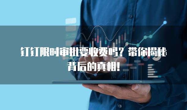钉钉限时审批要收费吗?带你揭秘背后的真相!