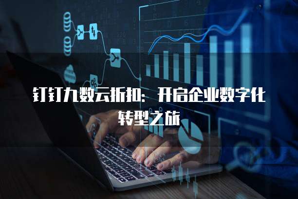 钉钉九数云折扣:开启企业数字化转型之旅