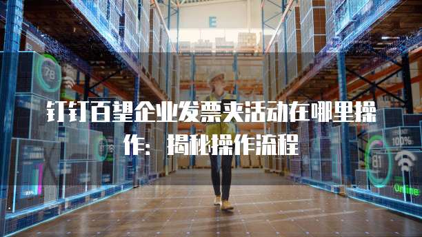 钉钉百望企业发票夹活动在哪里操作:揭秘操作流程