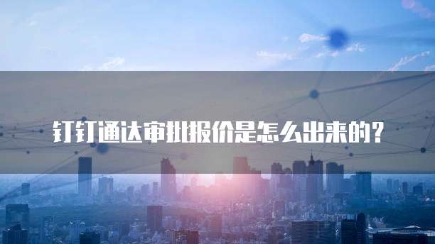 钉钉通达审批报价是怎么出来的?