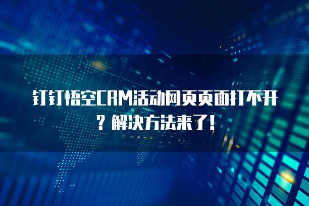 钉钉悟空CRM活动网页页面打不开?解决方法来了!