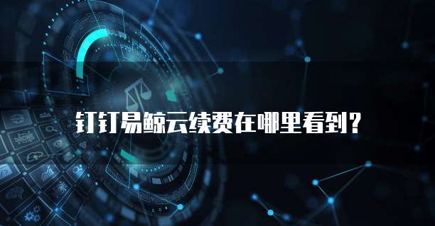钉钉易鲸云续费在哪里看到?