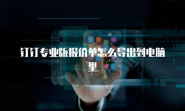 钉钉专业版报价单怎么导出到电脑里