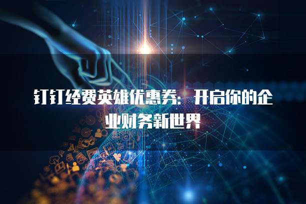 钉钉经费英雄优惠券:开启你的企业财务新世界