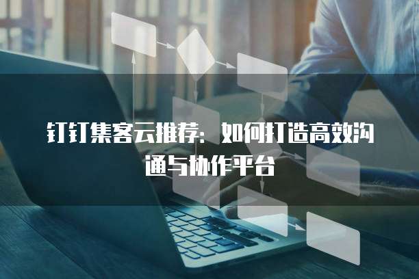 钉钉集客云推荐:如何打造高效沟通与协作平台