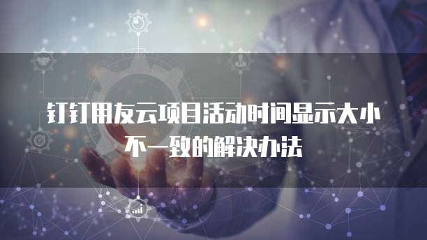 钉钉用友云项目活动时间显示大小不一致的解决办法