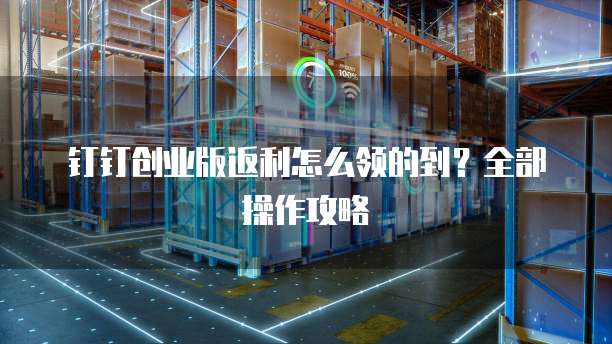 钉钉创业版返利怎么领的到?全部操作攻略