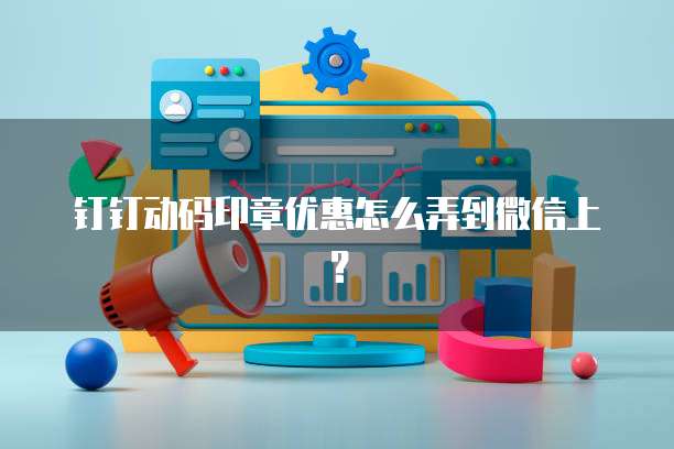 钉钉动码印章优惠怎么弄到微信上?