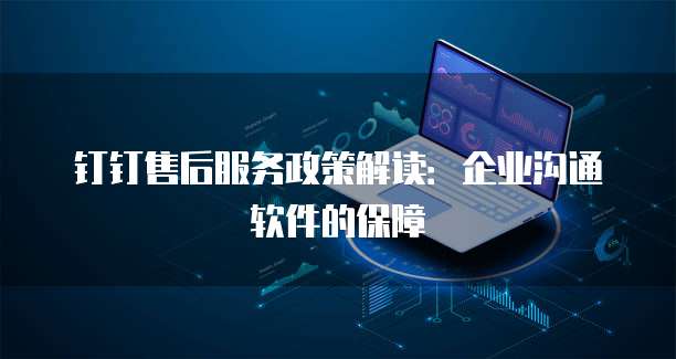 钉钉售后服务政策解读:企业沟通软件的保障