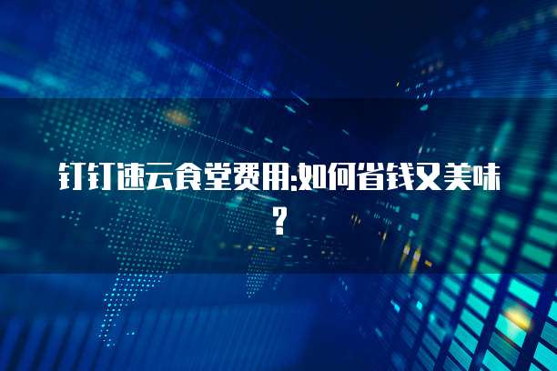 钉钉速云食堂费用:如何省钱又美味?