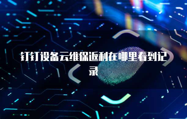 钉钉设备云维保返利在哪里看到记录