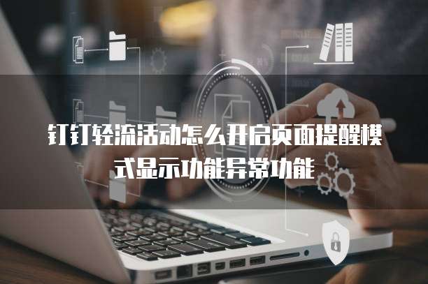 钉钉轻流活动怎么开启页面提醒模式显示功能异常功能