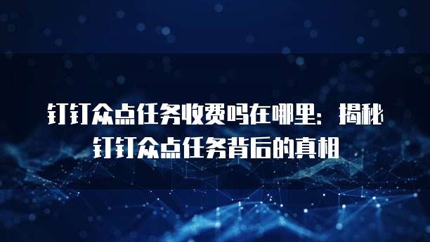 钉钉众点任务收费吗在哪里:揭秘钉钉众点任务背后的真相