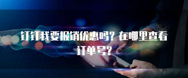 钉钉我要报销优惠吗?在哪里查看订单号?