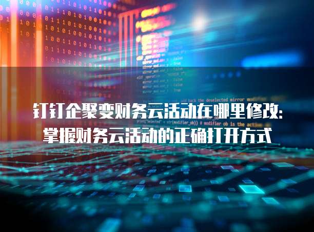 钉钉企聚变财务云活动在哪里修改:掌握财务云活动的正确打开方式