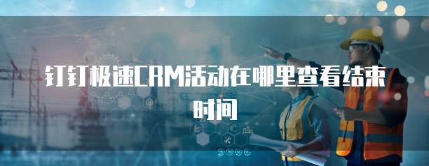 钉钉极速CRM活动在哪里查看结束时间