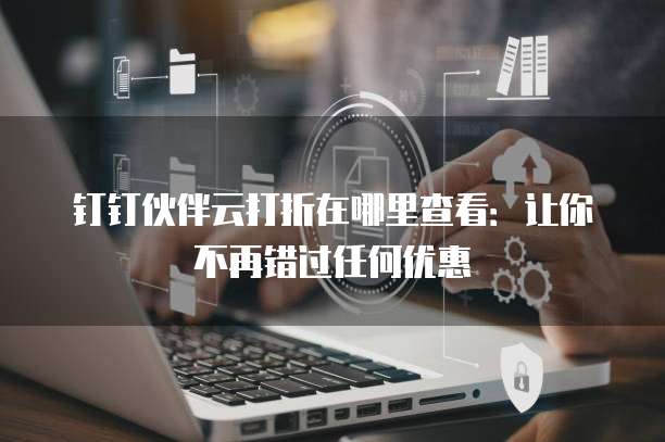 钉钉伙伴云打折在哪里查看:让你不再错过任何优惠