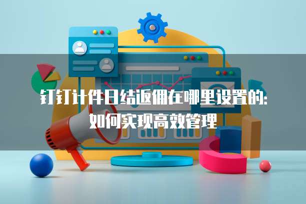 钉钉计件日结返佣在哪里设置的:如何实现高效管理