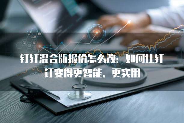 钉钉混合版报价怎么改:如何让钉钉变得更智能、更实用