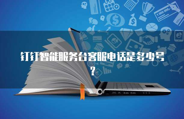 钉钉智能服务台客服电话是多少号?