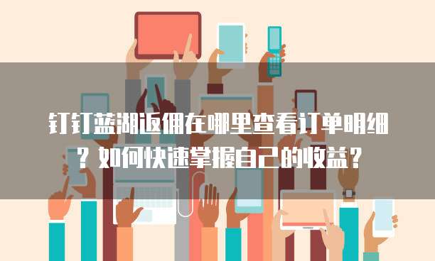 钉钉蓝湖返佣在哪里查看订单明细?如何快速掌握自己的收益?