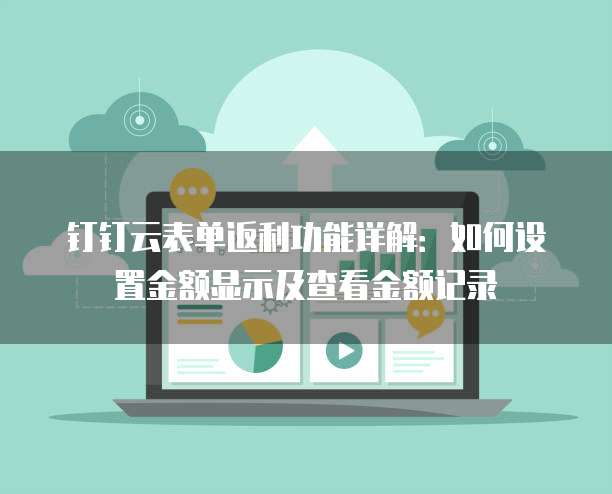 钉钉云表单返利功能详解:如何设置金额显示及查看金额记录