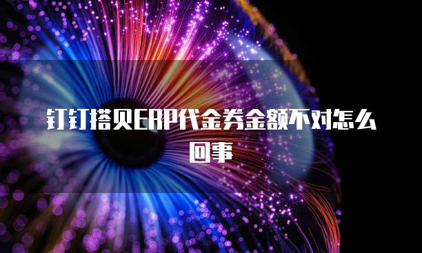 钉钉搭贝ERP代金券金额不对怎么回事