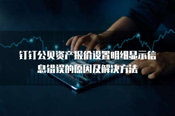 钉钉公贝资产报价设置明细显示信息错误的原因及解决方法