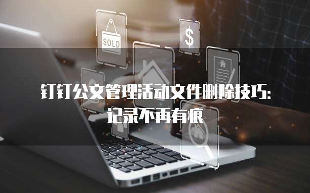 钉钉公文管理活动文件删除技巧:记录不再有痕