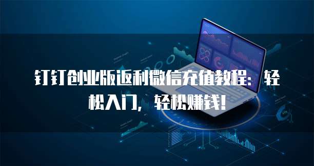 钉钉创业版返利微信充值教程:轻松入门,轻松赚钱!